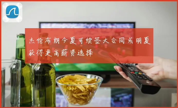 杰伦布朗今夏可续签大合同或明夏获得更高薪资选择