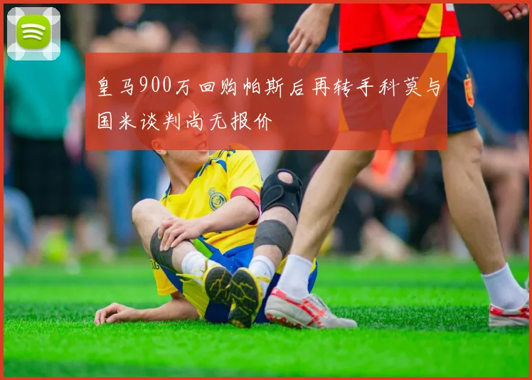 皇马900万回购帕斯后再转手科莫与国米谈判尚无报价