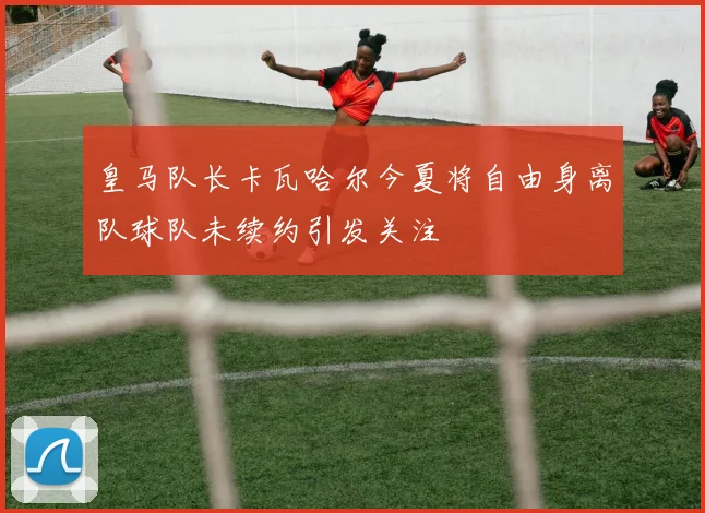 皇马队长卡瓦哈尔今夏将自由身离队球队未续约引发关注