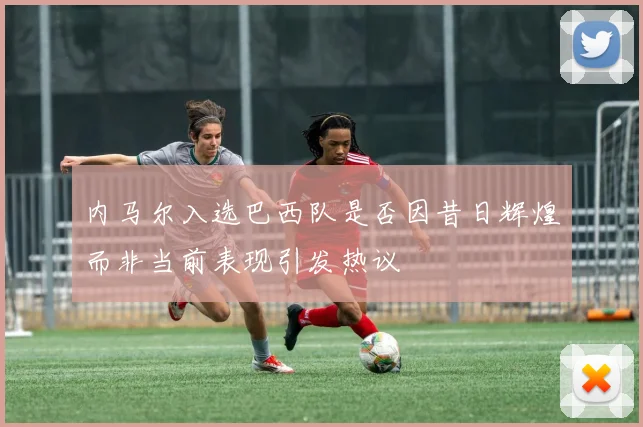 内马尔入选巴西队是否因昔日辉煌而非当前表现引发热议