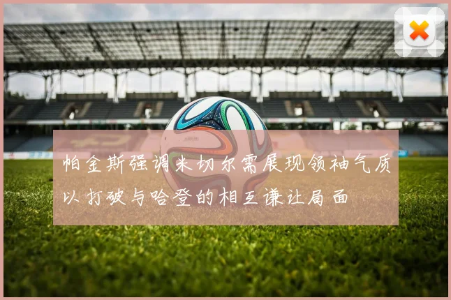 帕金斯强调米切尔需展现领袖气质以打破与哈登的相互谦让局面