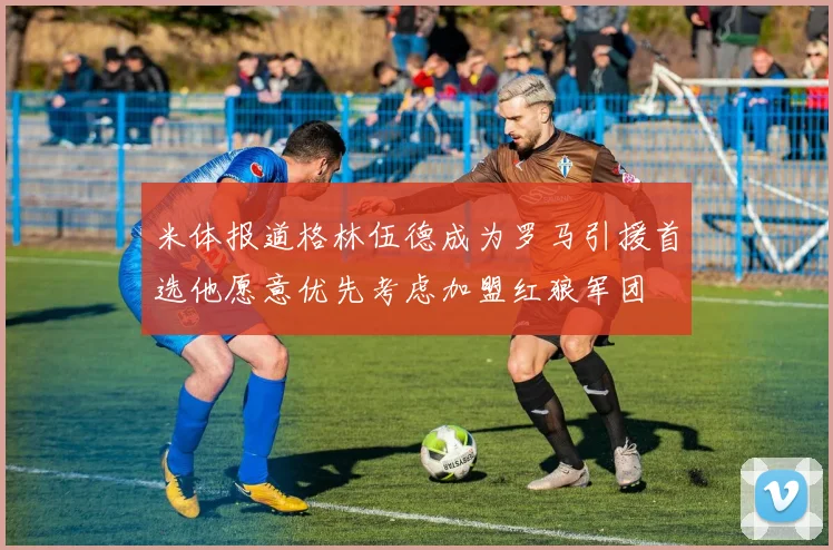 米体报道格林伍德成为罗马引援首选他愿意优先考虑加盟红狼军团