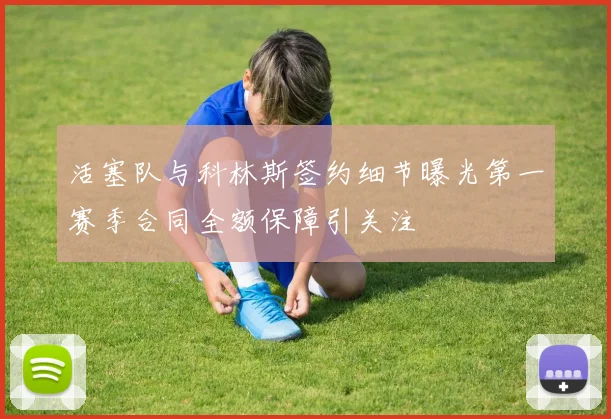 活塞队与科林斯签约细节曝光第一赛季合同全额保障引关注