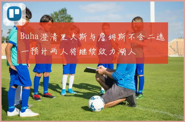 Buha澄清里夫斯与詹姆斯不会二选一预计两人将继续效力湖人