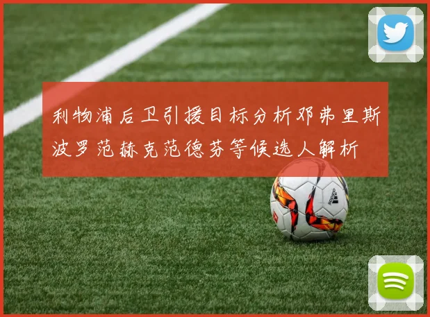 利物浦后卫引援目标分析邓弗里斯波罗范赫克范德芬等候选人解析