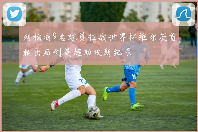 利物浦9名球员征战世界杯维尔茨首轮出局创英超助攻新纪录