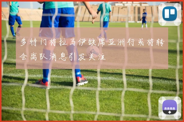 多特门将拉马伊缺席亚洲行或将转会离队消息引发关注