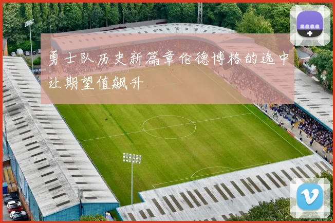 勇士队历史新篇章伦德博格的选中让期望值飙升