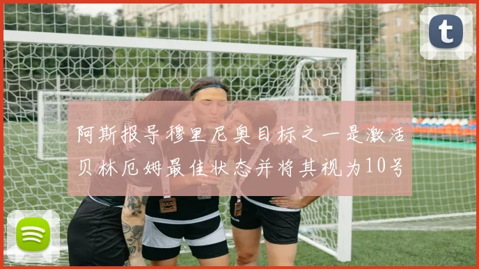 阿斯报导穆里尼奥目标之一是激活贝林厄姆最佳状态并将其视为10号位核心