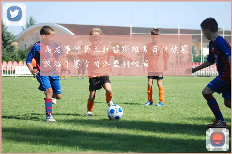 乌龙事件费兰托雷斯维基百科被篡改称下赛季将加盟利物浦