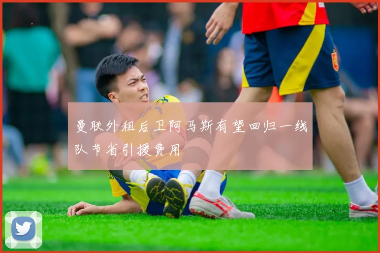曼联外租后卫阿马斯有望回归一线队节省引援费用