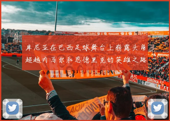 库尼亚在巴西足球舞台上崭露头角超越内马尔和恩德里克的英雄之路