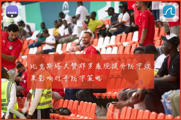 比克斯塔夫赞邓罗表现提升防守效果影响对手防守策略
