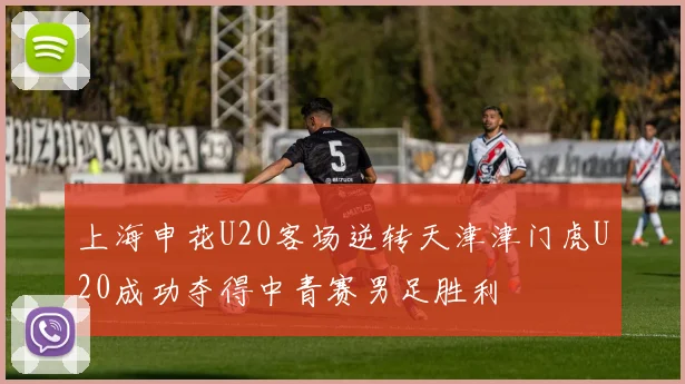 上海申花U20客场逆转天津津门虎U20成功夺得中青赛男足胜利