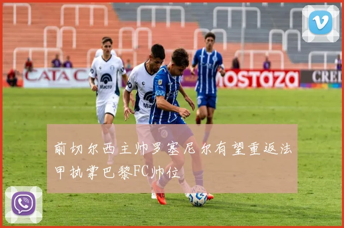 前切尔西主帅罗塞尼尔有望重返法甲执掌巴黎FC帅位