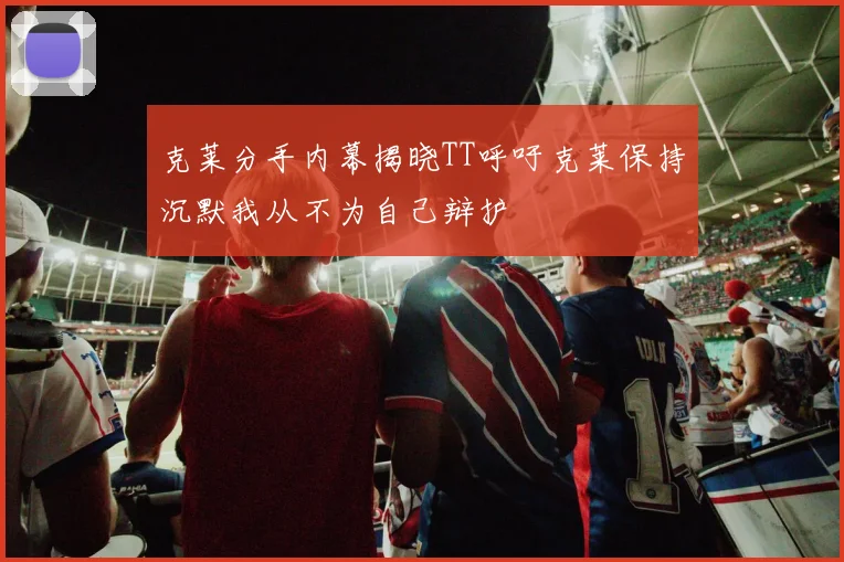 克莱分手内幕揭晓TT呼吁克莱保持沉默我从不为自己辩护