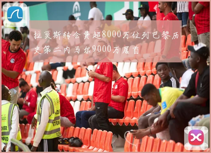 拉莫斯转会费超8000万位列巴黎历史第二内马尔9000万居首