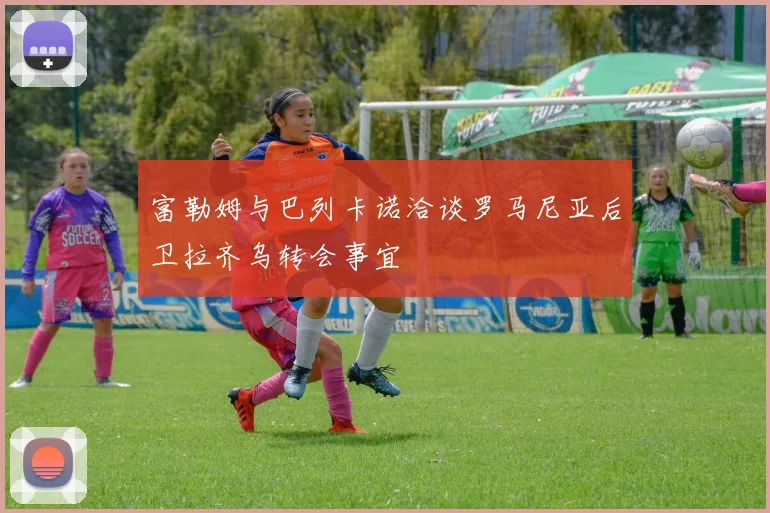 富勒姆与巴列卡诺洽谈罗马尼亚后卫拉齐乌转会事宜