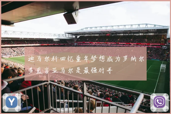 迪马尔科回忆童年梦想成为罗纳尔多直言亚马尔是最强对手