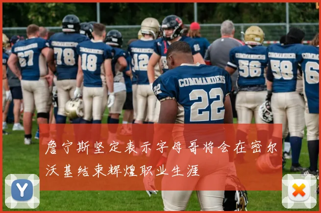 詹宁斯坚定表示字母哥将会在密尔沃基结束辉煌职业生涯