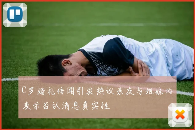 C罗婚礼传闻引发热议亲友与姐妹均表示否认消息真实性