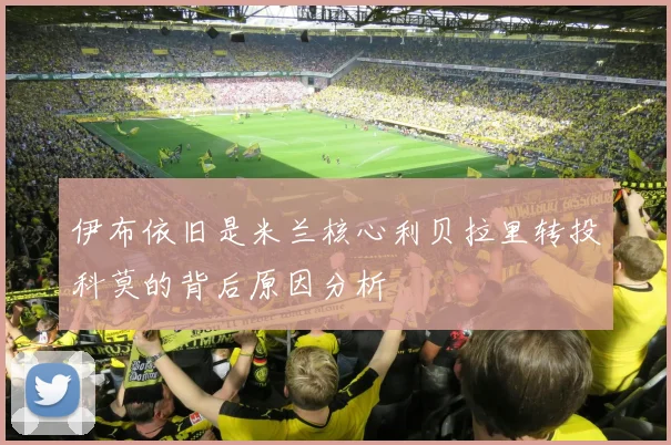 伊布依旧是米兰核心利贝拉里转投科莫的背后原因分析