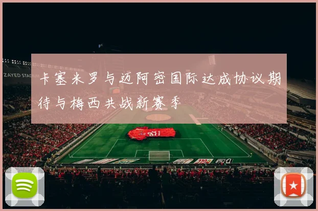 卡塞米罗与迈阿密国际达成协议期待与梅西共战新赛季