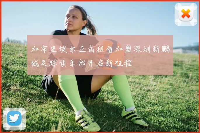 加布里埃尔正式租借加盟深圳新鹏城足球俱乐部开启新征程
