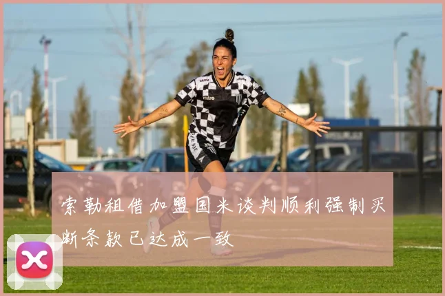 索勒租借加盟国米谈判顺利强制买断条款已达成一致